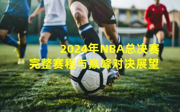 2024年NBA总决赛完整赛程与巅峰对决展望