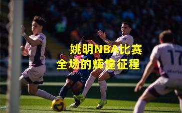 姚明NBA比赛全场的辉煌征程