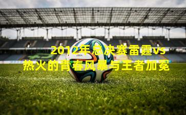 2012年总决赛雷霆vs热火的青春风暴与王者加冕