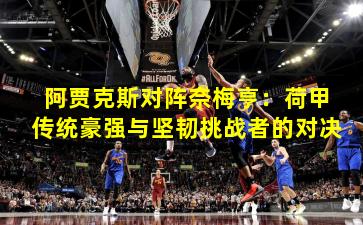 阿贾克斯对阵奈梅亨：荷甲传统豪强与坚韧挑战者的对决