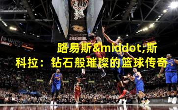 路易斯·斯科拉:钻石般璀璨的篮球传奇