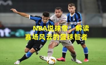 NBA说球帝：解读赛场风云的篮球智者